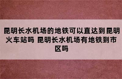 昆明长水机场的地铁可以直达到昆明火车站吗 昆明长水机场有地铁到市区吗